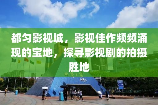 都匀影视城，影视佳作频频涌现的宝地，探寻影视剧的拍摄胜地