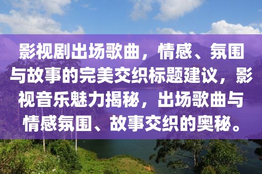 影视剧出场歌曲，情感、氛围与故事的完美交织标题建议，影视音乐魅力揭秘，出场歌曲与情感氛围、故事交织的奥秘。