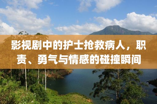 影视剧中的护士抢救病人，职责、勇气与情感的碰撞瞬间