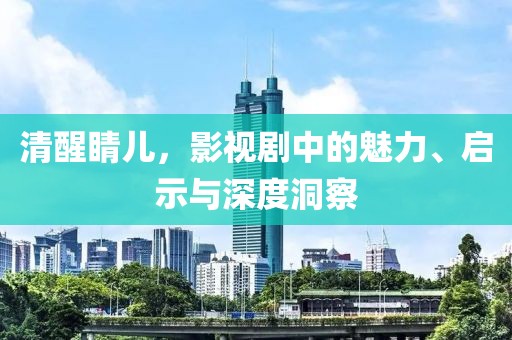 清醒睛儿，影视剧中的魅力、启示与深度洞察