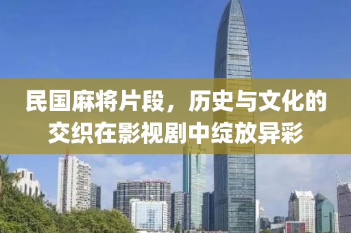 民国麻将片段，历史与文化的交织在影视剧中绽放异彩