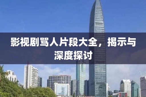 影视剧骂人片段大全，揭示与深度探讨