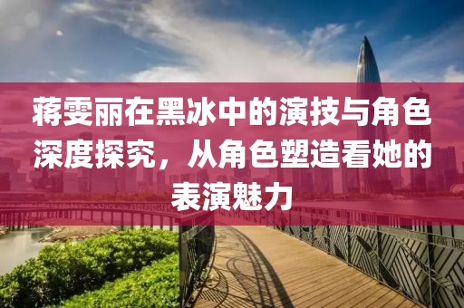 蒋雯丽在黑冰中的演技与角色深度探究，从角色塑造看她的表演魅力