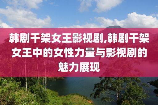 韩剧干架女王影视剧,韩剧干架女王中的女性力量与影视剧的魅力展现