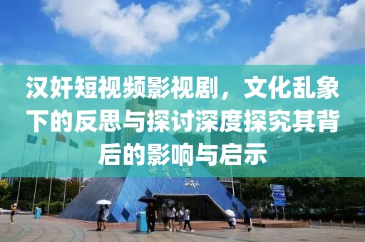 汉奸短视频影视剧，文化乱象下的反思与探讨深度探究其背后的影响与启示