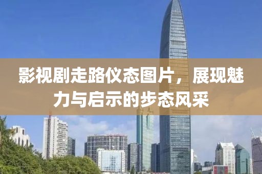 影视剧走路仪态图片，展现魅力与启示的步态风采