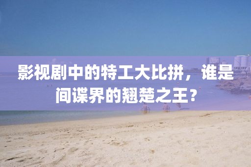 影视剧中的特工大比拼，谁是间谍界的翘楚之王？