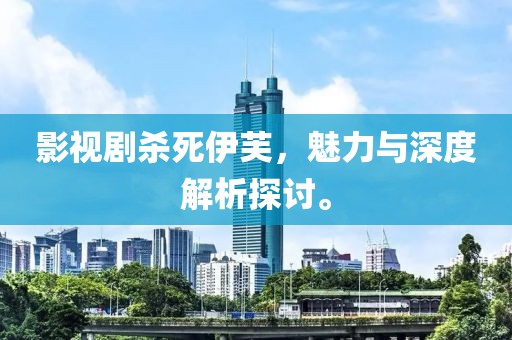 影视剧杀死伊芙，魅力与深度解析探讨。