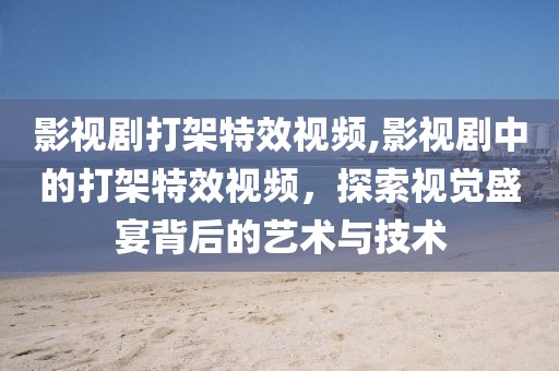 影视剧打架特效视频,影视剧中的打架特效视频，探索视觉盛宴背后的艺术与技术