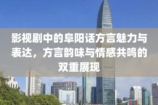 影视剧中的阜阳话方言魅力与表达，方言韵味与情感共鸣的双重展现