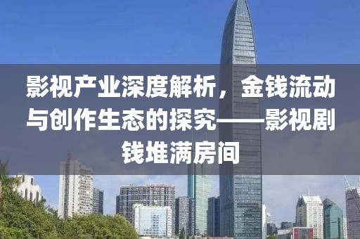 影视产业深度解析，金钱流动与创作生态的探究——影视剧钱堆满房间