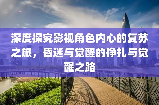 深度探究影视角色内心的复苏之旅，昏迷与觉醒的挣扎与觉醒之路