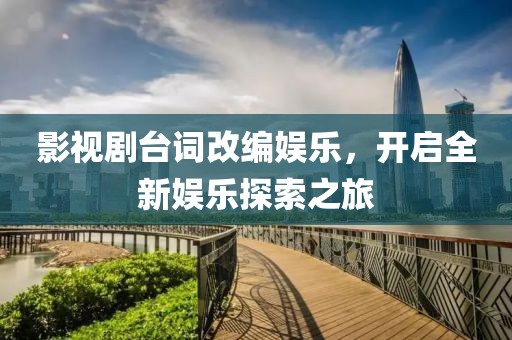 影视剧台词改编娱乐，开启全新娱乐探索之旅