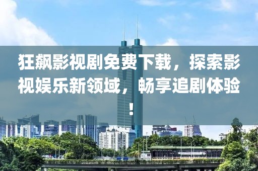 狂飙影视剧免费下载，探索影视娱乐新领域，畅享追剧体验！