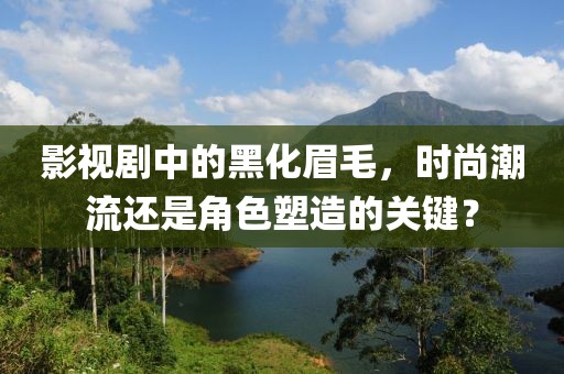 影视剧中的黑化眉毛，时尚潮流还是角色塑造的关键？