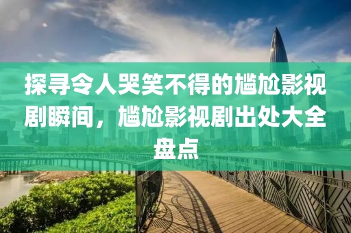 探寻令人哭笑不得的尴尬影视剧瞬间，尴尬影视剧出处大全盘点