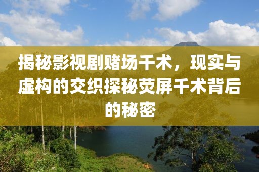 揭秘影视剧赌场千术，现实与虚构的交织探秘荧屏千术背后的秘密