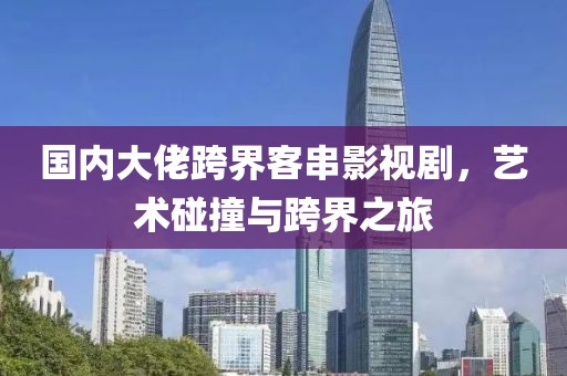 国内大佬跨界客串影视剧，艺术碰撞与跨界之旅