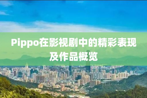 Pippo在影视剧中的精彩表现及作品概览