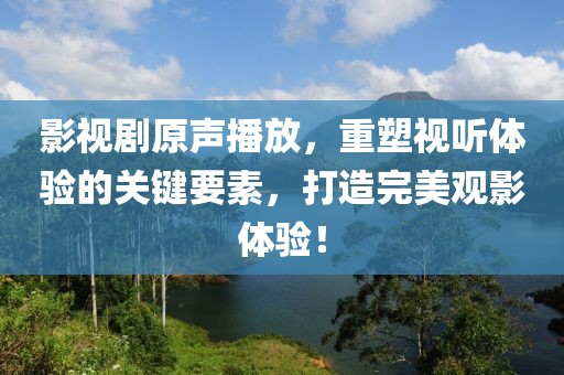 影视剧原声播放，重塑视听体验的关键要素，打造完美观影体验！