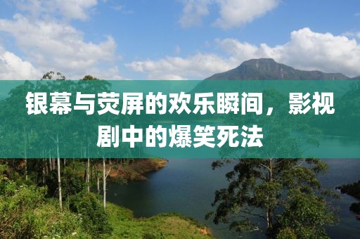 银幕与荧屏的欢乐瞬间，影视剧中的爆笑死法