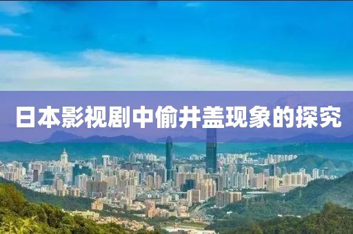 日本影视剧中偷井盖现象的探究