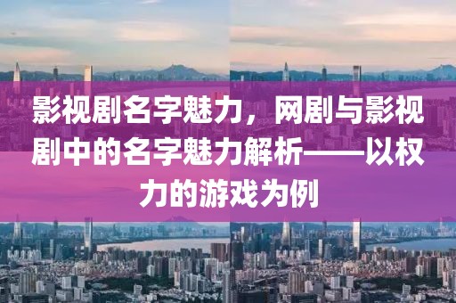 影视剧名字魅力，网剧与影视剧中的名字魅力解析——以权力的游戏为例