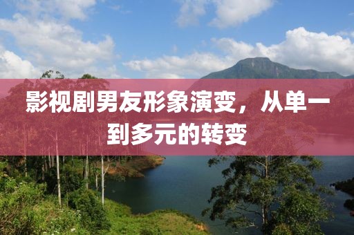 影视剧男友形象演变，从单一到多元的转变