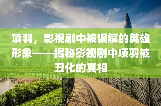 项羽，影视剧中被误解的英雄形象——揭秘影视剧中项羽被丑化的真相