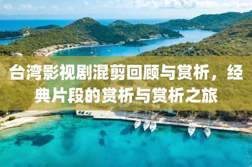 台湾影视剧混剪回顾与赏析，经典片段的赏析与赏析之旅